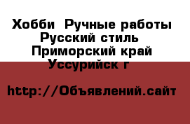 Хобби. Ручные работы Русский стиль. Приморский край,Уссурийск г.